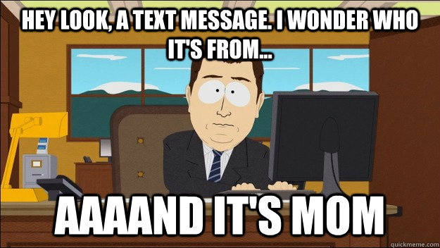 Hey look, a text message. I wonder who it's from... AAAAND It's mom - Hey look, a text message. I wonder who it's from... AAAAND It's mom  aaaand its gone