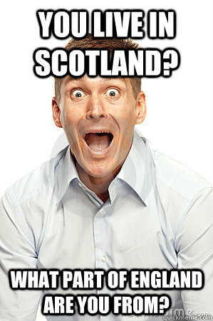 You live in scotland? What part of england are you from?  