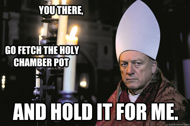 you there,   go Fetch the holy chamber pot  and hold it for me. - you there,   go Fetch the holy chamber pot  and hold it for me.  Angry Pope