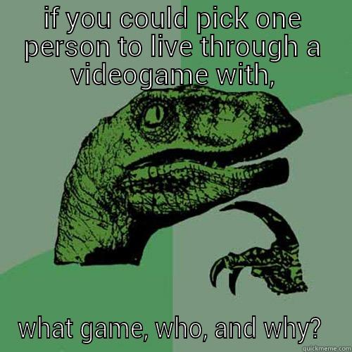 IF YOU COULD PICK ONE PERSON TO LIVE THROUGH A VIDEOGAME WITH, WHAT GAME, WHO, AND WHY?  Philosoraptor