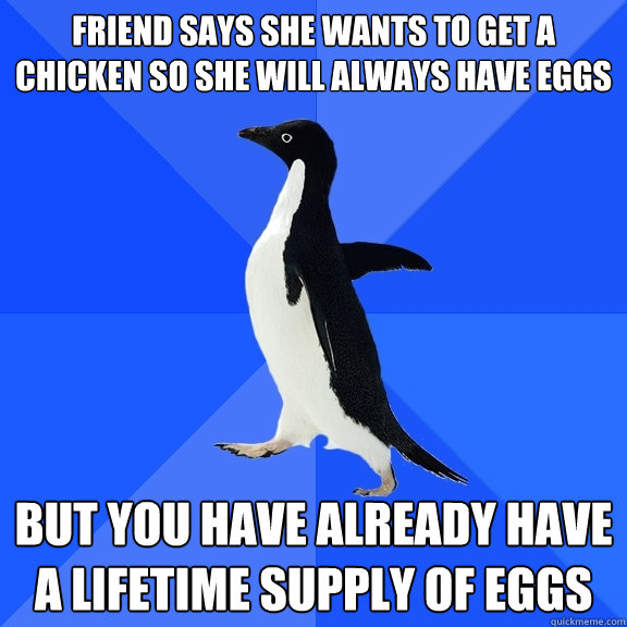 Friend says she wants to get a chicken so she will always have eggs But you have already have a lifetime supply of eggs  Socially Awkward Penguin