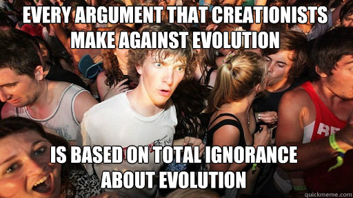 every argument that creationists make against evolution
 is based on total ignorance
about evolution  Sudden Clarity Clarence
