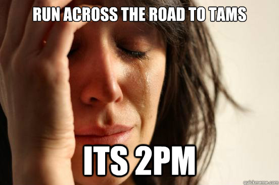 RUN ACROSS THE ROAD TO TAMS ITS 2PM  First World Problems