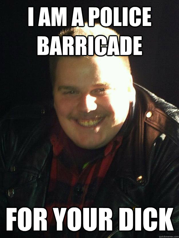 I am a police barricade  for your dick  