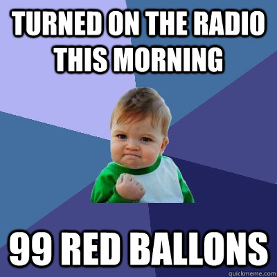 Turned on the radio this morning 99 red ballons - Turned on the radio this morning 99 red ballons  Success Kid