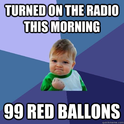 Turned on the radio this morning 99 red ballons  Success Kid