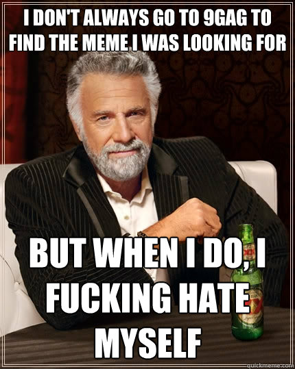 I don't always go to 9GAG to find the meme I was looking for but when I do, I fucking hate myself  The Most Interesting Man In The World