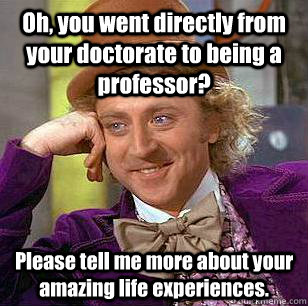 Oh, you went directly from your doctorate to being a professor? Please tell me more about your amazing life experiences.  Condescending Wonka