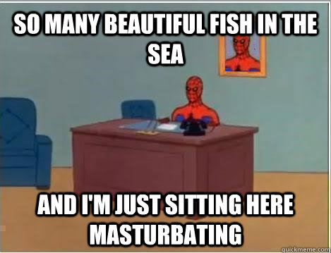 So many beautiful fish in the sea and i'm just sitting here masturbating  Spiderman Masturbating Desk