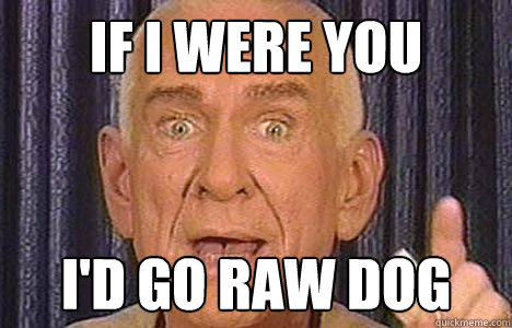 If i were you I'd go raw dog - If i were you I'd go raw dog  Historically Bad Advice Guy
