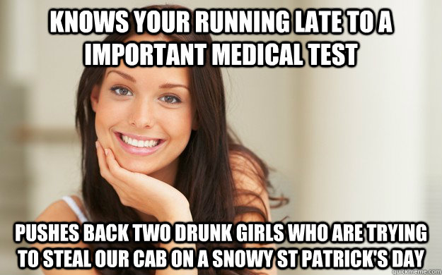 knows your running late to a important medical test  pushes back two drunk girls who are trying to steal our cab on a snowy st patrick's day - knows your running late to a important medical test  pushes back two drunk girls who are trying to steal our cab on a snowy st patrick's day  Good Girl Gina