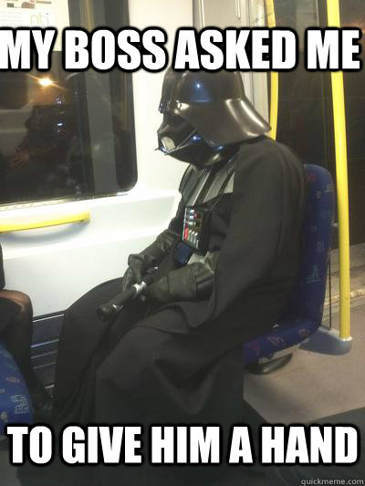 my boss asked me to give him a hand  Sad Vader