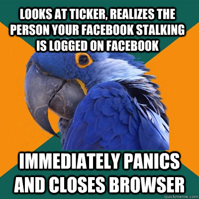Looks at ticker, realizes the person your Facebook stalking is logged on Facebook Immediately panics and closes browser  Paranoid Parrot
