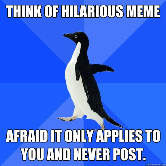 Think of Hilarious Meme Afraid it only applies to you and never post.  Socially Awkward Penguin
