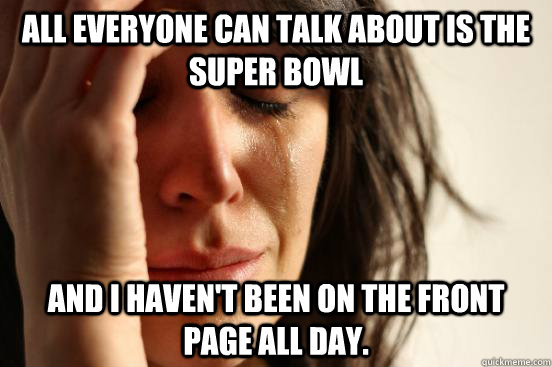 All everyone can talk about is the super bowl and I haven't been on the front page all day.  First World Problems