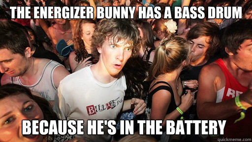 The energizer bunny has a bass drum because he's in the battery - The energizer bunny has a bass drum because he's in the battery  Sudden Clarity Clarence