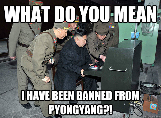 What do you mean I have been banned from Pyongyang?!  kim jong un