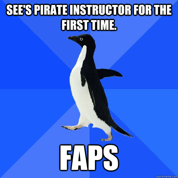 See's Pirate Instructor for the first time. FAPS  Socially Awkward Penguin