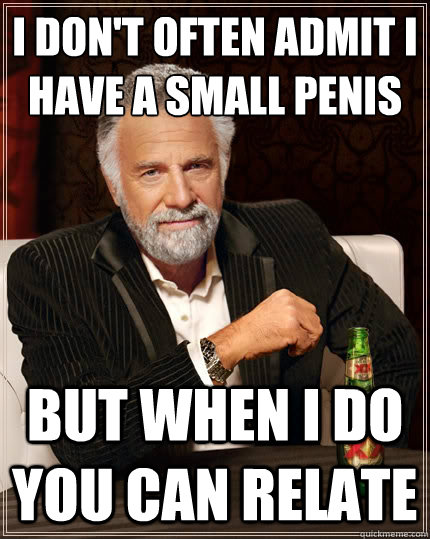i don't often admit I have a small penis but when I do you can relate  The Most Interesting Man In The World