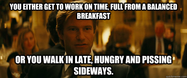 You either get to work on time, full from a balanced breakfast Or you walk in late, hungry and pissing sideways.    Rowing Meme Harvey Dent