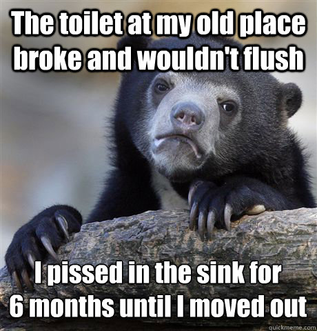 The toilet at my old place broke and wouldn't flush I pissed in the sink for
6 months until I moved out  Confession Bear