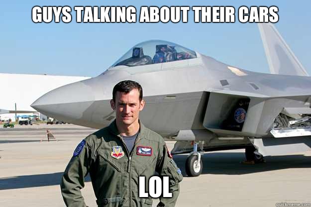 Guys talking about their cars LOL  Unimpressed F-22 Pilot
