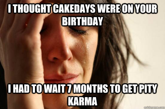 I thought cakedays were on your birthday I had to wait 7 months to get pity karma  First World Problems