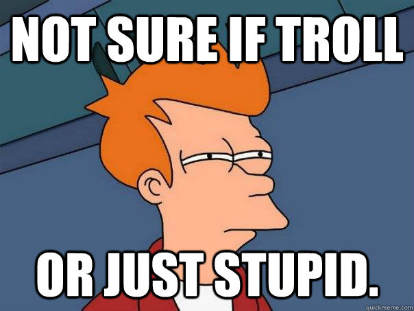 not sure if troll or just stupid.  Futurama Fry