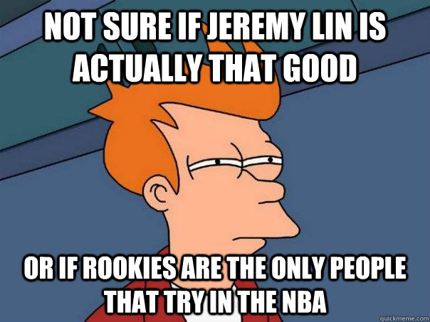 Not sure if jeremy lin is actually that good or if rookies are the only people that try in the nba  Futurama Fry