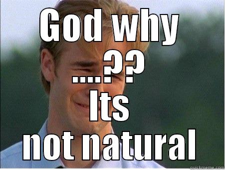 GOD WHY ....?? ITS NOT NATURAL 1990s Problems
