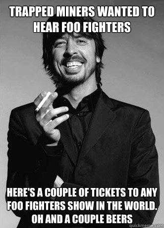Trapped miners wanted to hear Foo Fighters  Here's a couple of tickets to any Foo Fighters show in the world.  Oh and a couple beers  