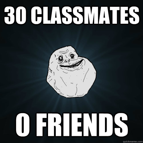 30 classmates 0 friends  Forever Alone