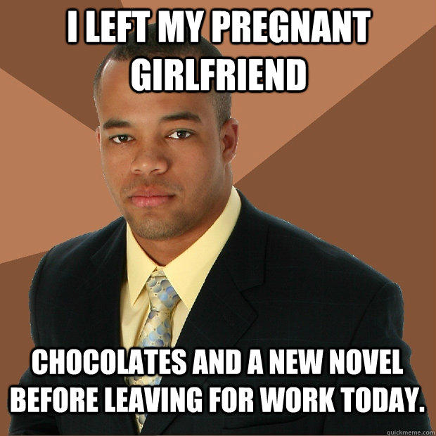 I left my pregnant girlfriend chocolates and a new novel before leaving for work today. - I left my pregnant girlfriend chocolates and a new novel before leaving for work today.  Successful Black Man