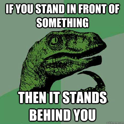 if you stand in front of something then it stands behind you - if you stand in front of something then it stands behind you  Philosoraptor