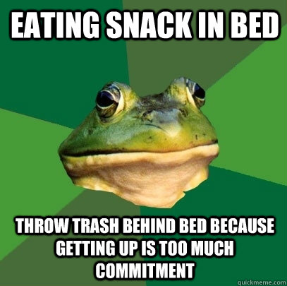 Eating snack in bed throw trash behind bed because getting up is too much commitment  Foul Bachelor Frog