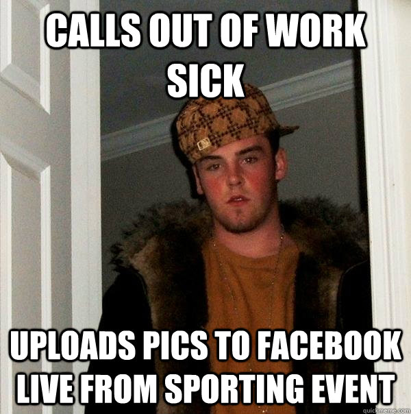 CALLS OUT OF WORK SICK UPLOADS PICS TO FACEBOOK LIVE FROM SPORTING EVENT - CALLS OUT OF WORK SICK UPLOADS PICS TO FACEBOOK LIVE FROM SPORTING EVENT  Scumbag Steve