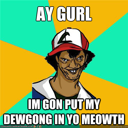 ay gurl im gon put my dewgong in yo meowth - ay gurl im gon put my dewgong in yo meowth  Misc