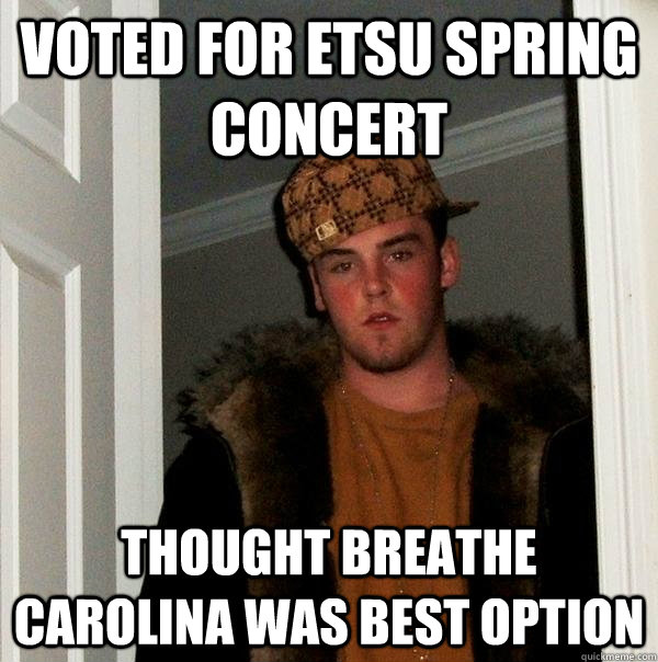 voted for etsu spring concert thought breathe carolina was best option  Scumbag Steve