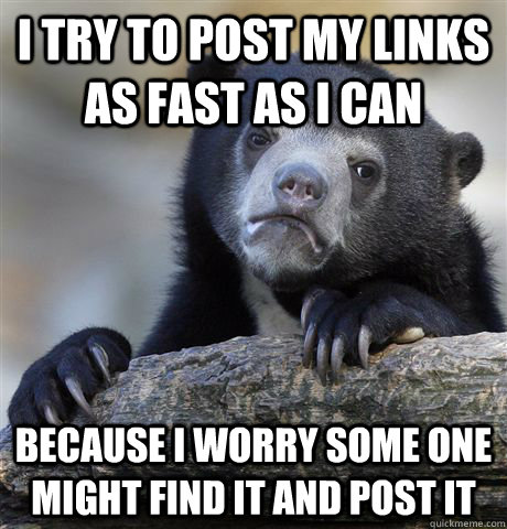 I try to post my links as fast as i can because i worry some one might find it and post it - I try to post my links as fast as i can because i worry some one might find it and post it  Confession Bear