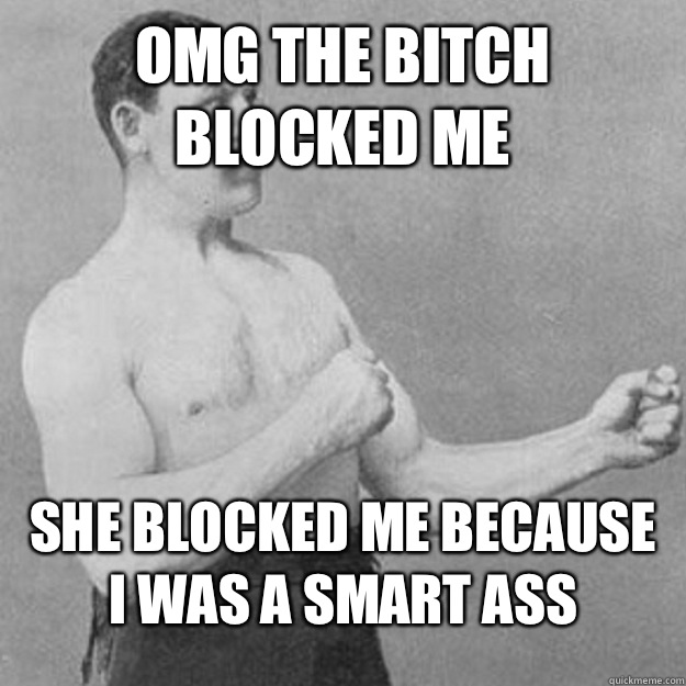 OMG THE BITCH BLOCKED ME SHE BLOCKED ME BECAUSE I WAS A SMART ASS  overly manly man