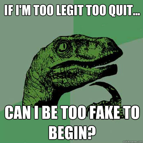 if i'm too legit too quit... can i be too fake to begin?  Philosoraptor