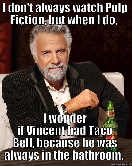 I DON'T ALWAYS WATCH PULP FICTION, BUT WHEN I DO,  I WONDER IF VINCENT HAD TACO BELL, BECAUSE HE WAS ALWAYS IN THE BATHROOM.  The Most Interesting Man In The World