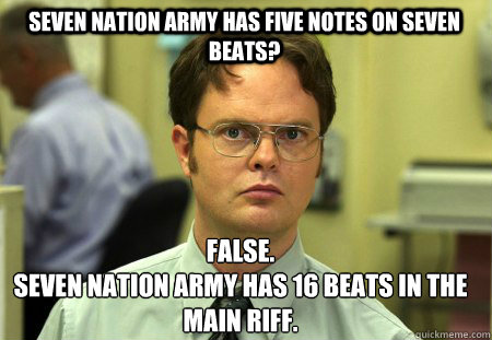 Seven nation army has five notes on seven beats? False.
Seven nation army has 16 beats in the main riff.  Schrute