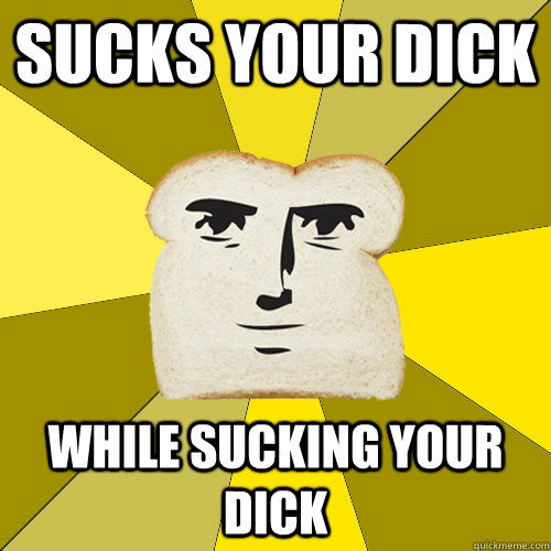 sucks your dick while sucking your dick - sucks your dick while sucking your dick  Breadfriend