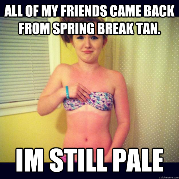 All of my friends came back from spring break tan. Im still pale - All of my friends came back from spring break tan. Im still pale  Morgan.