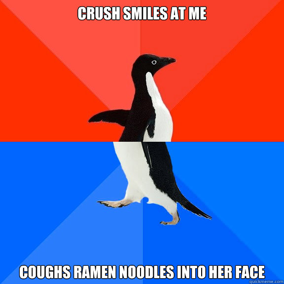 Crush smiles at me Coughs ramen noodles into her face  Socially Awesome Awkward Penguin