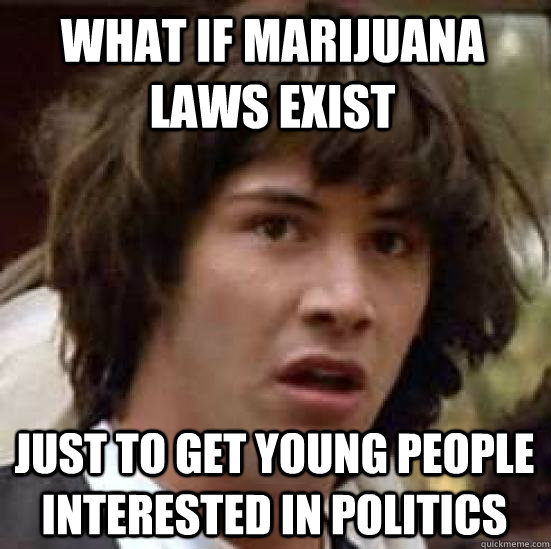 What if Marijuana laws exist just to get young people interested in politics  conspiracy keanu