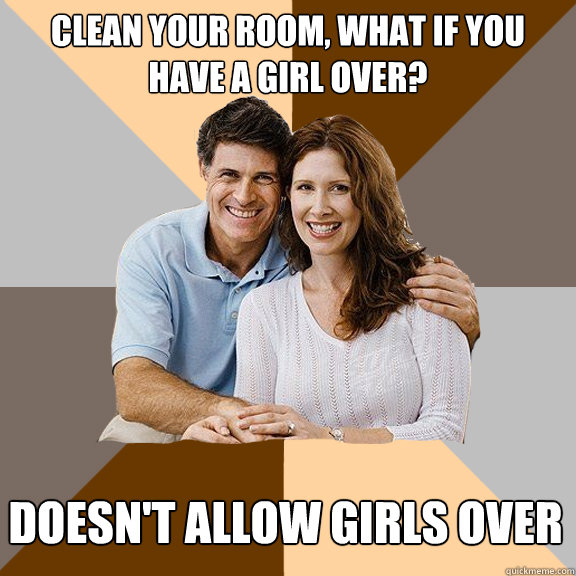 Clean your room, what if you have a girl over? Doesn't allow girls over - Clean your room, what if you have a girl over? Doesn't allow girls over  Scumbag Parents