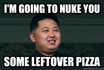 I'm going to nuke you some leftover pizza  Good Guy Kim Jong Un