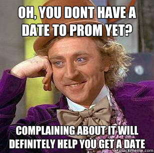 Oh, you dont have a date to prom yet? Complaining about it will definitely help you get a date  
